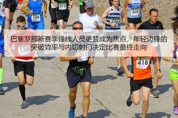 巴塞罗那新赛季锋线人员更替成为焦点，年轻边锋的突破效率与内切射门决定比赛最终走向